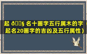 起 🐧 名十画字五行属木的字（起名20画字的吉凶及五行属性）